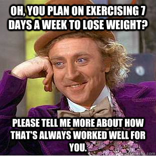 Oh, you plan on exercising 7 days a week to lose weight? Please tell me more about how that's always worked well for you.  - Oh, you plan on exercising 7 days a week to lose weight? Please tell me more about how that's always worked well for you.   Condescending Wonka