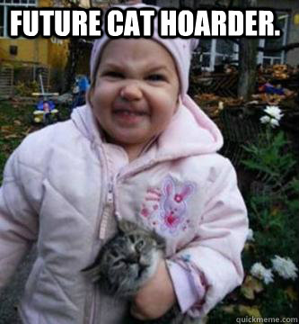 Future Cat Hoarder.  