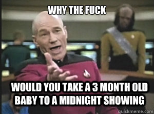 why the fuck would you take a 3 month old baby to a midnight showing  Annoyed Picard