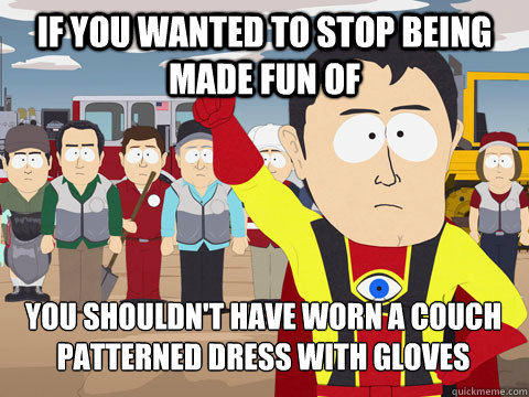 if you wanted to stop being made fun of you shouldn't have worn a couch patterned dress with gloves  Captain Hindsight