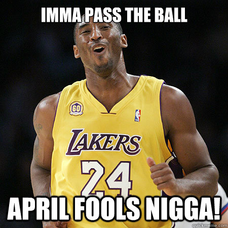 IMMA PASS THE BALL APRIL FOOLS NIGGA! - IMMA PASS THE BALL APRIL FOOLS NIGGA!  IMMA PASSS THE BALL