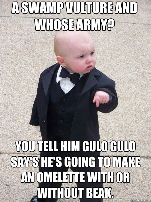 A swamp vulture and whose army? You tell him Gulo Gulo say's he's going to make an omelette with or without beak.  - A swamp vulture and whose army? You tell him Gulo Gulo say's he's going to make an omelette with or without beak.   Baby Godfather