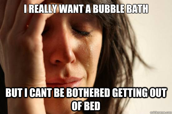 i really want a bubble bath but i cant be bothered getting out of bed  First World Problems