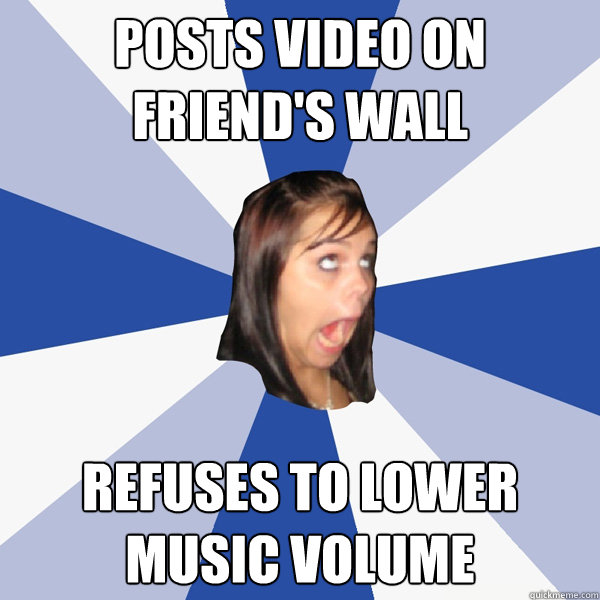 Posts video on friend's wall refuses to lower music volume  Annoying Facebook Girl