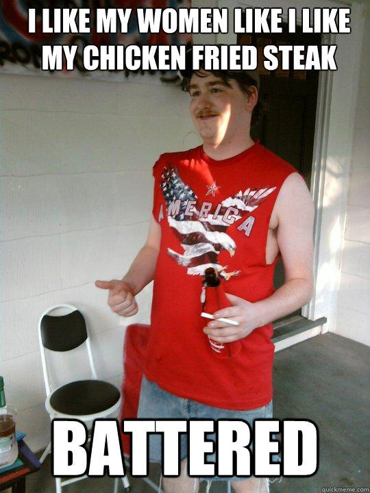I like my women like i like my chicken fried steak Battered  Redneck Randal