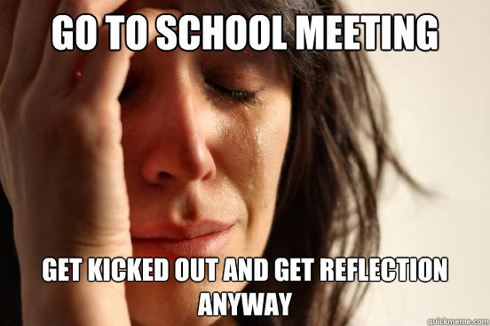 Go to school meeting  get kicked out and get reflection anyway  First World Problems