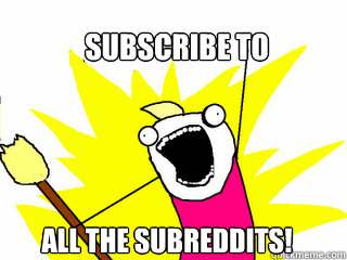 subscribe to all the subreddits!  All The Things