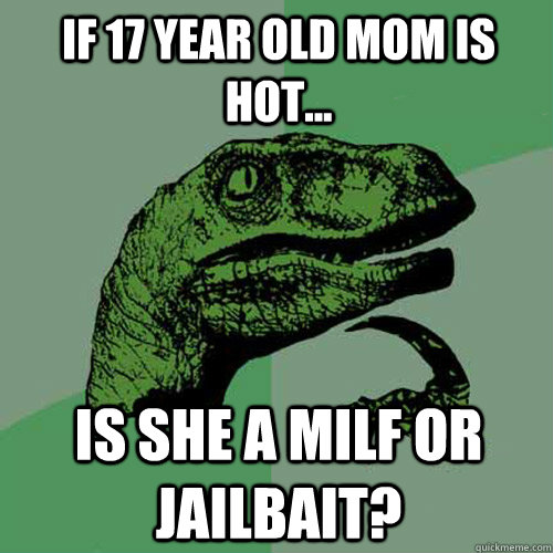 If 17 year old mom is hot... Is she a milf or jailbait?  Philosoraptor
