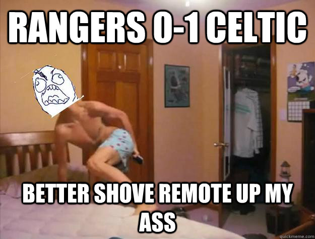 Rangers 0-1 CELTIC Better shove remote up my ass - Rangers 0-1 CELTIC Better shove remote up my ass  Freak Out