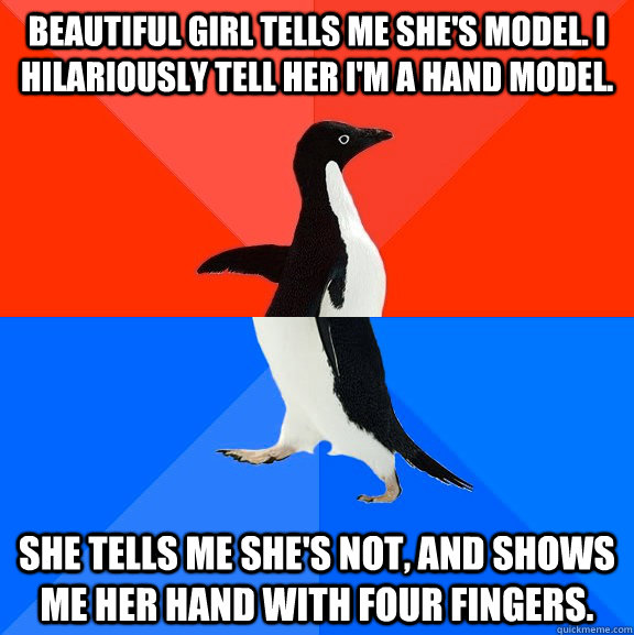 Beautiful girl tells me she's model. I hilariously tell her I'm a hand model. She tells me she's not, and shows me her hand with four fingers.   Socially Awesome Awkward Penguin
