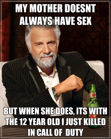 My mother doesnt always have sex but when she does, its with the 12 year old i just killed in Call Of  Duty  The Most Interesting Man In The World