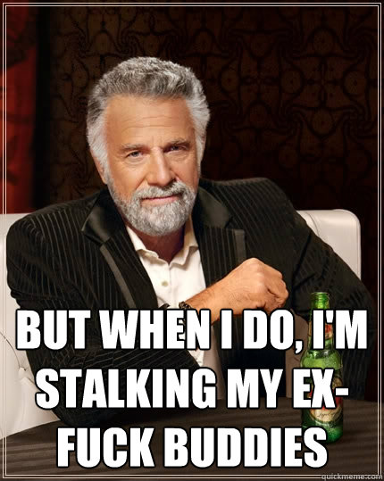  but when I do, I'm stalking my ex-fuck buddies -  but when I do, I'm stalking my ex-fuck buddies  The Most Interesting Man In The World