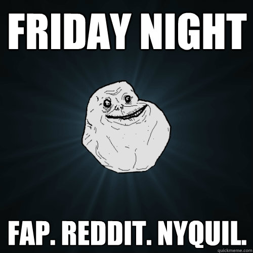 Friday night Fap. Reddit. nyquil.   Forever Alone