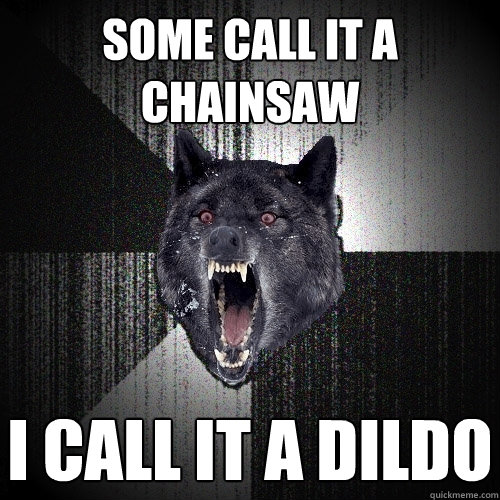 some call it a chainsaw i call it a dildo  Insanity Wolf