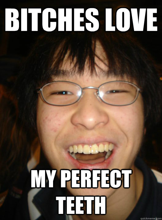 bitches love my perfect teeth - bitches love my perfect teeth  Socially successful chinese boy