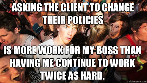 Asking the client to change their policies
 is more work for my boss than having me continue to work twice as hard.  Sudden Clarity Clarence