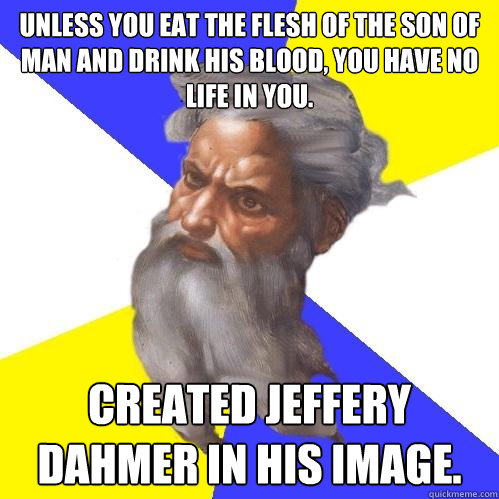unless you eat the flesh of the Son of Man and drink his blood, you have no life in you. Created Jeffery Dahmer in his image.   Advice God
