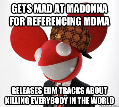 Gets Mad at madonna for referencing mdma Releases EDM tracks about killing everybody in the world  Scumbag Deadmau5