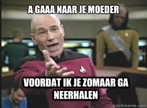 a gaaa naar je moeder voordat ik je zomaar ga neerhalen  Annoyed Picard