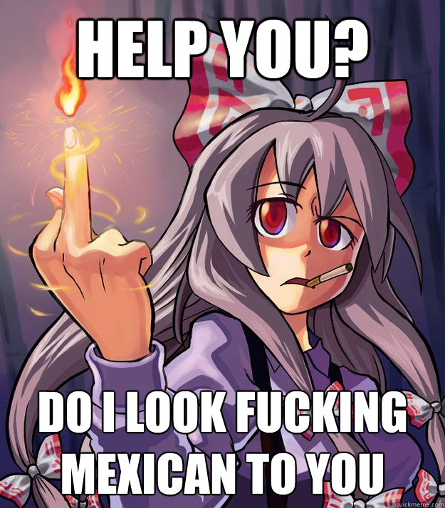 help you? do i look fucking Mexican to you  
