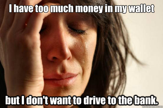 I have too much money in my wallet but I don't want to drive to the bank.  First World Problems