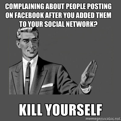 Complaining about people posting on FaceBook after you added them to your social network? kill yourself  kill yourself