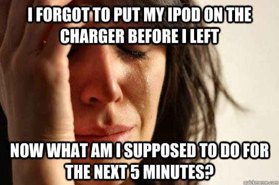 I forgot to put my ipod on the charger before I left now what am I supposed to do for the next 5 minutes?  First World Problems