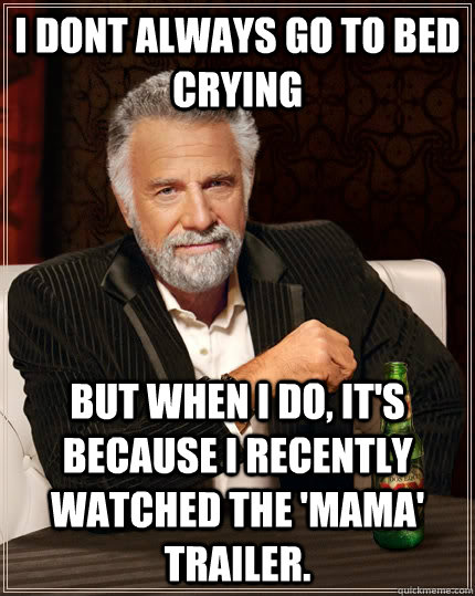 i dont always go to bed crying but when i do, it's because i recently watched the 'Mama' trailer.  The Most Interesting Man In The World