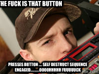 where the fuck is that button presses button .... self destruct sequence engaged...........OOOOHHHHH fuuuuuck - where the fuck is that button presses button .... self destruct sequence engaged...........OOOOHHHHH fuuuuuck  Deadmau5 meme D