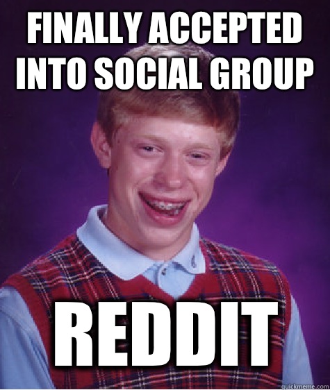Finally accepted into social group Reddit  Bad Luck Brian