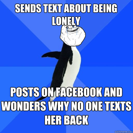 Sends text about being lonely posts on facebook and wonders why no one texts her back  
