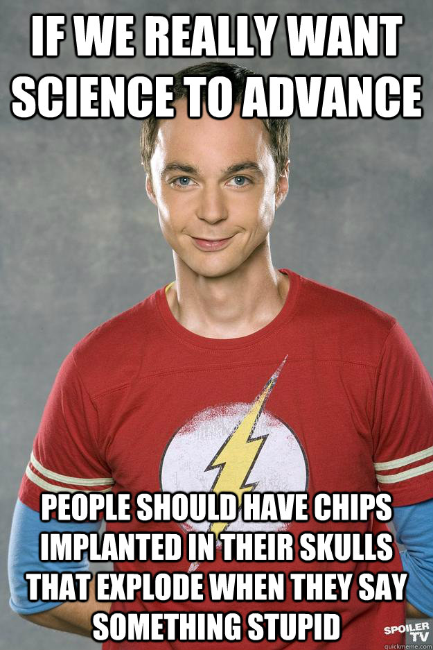 if we really want science to advance people should have chips implanted in their skulls that explode when they say something stupid - if we really want science to advance people should have chips implanted in their skulls that explode when they say something stupid  Misc