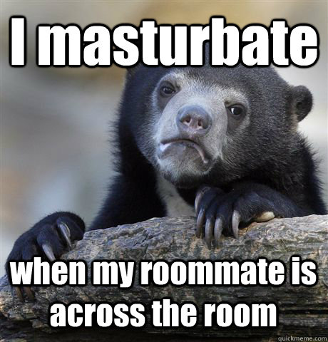 I masturbate  when my roommate is across the room  Confession Bear