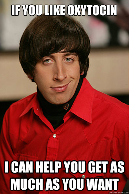 if you like oxytocin i can help you get as much as you want  Pickup Line Scientist