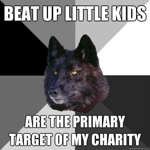 Beat up little kids are the primary target of my charity  Sanity Wolf