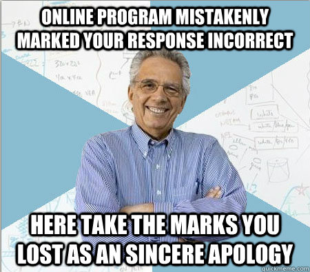 Online program mistakenly marked your response incorrect  Here take the marks you lost as an sincere apology   Good guy professor