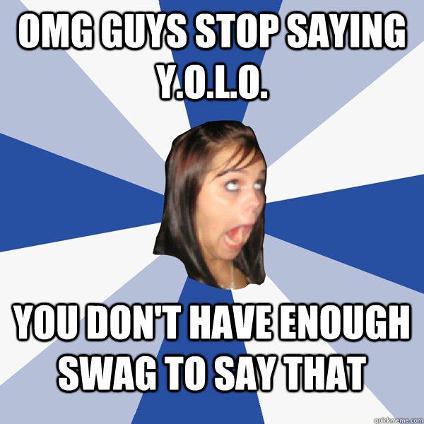 OMG guys stop saying Y.O.L.O. you don't have enough swag to say that - OMG guys stop saying Y.O.L.O. you don't have enough swag to say that  Annoying Facebook Girl