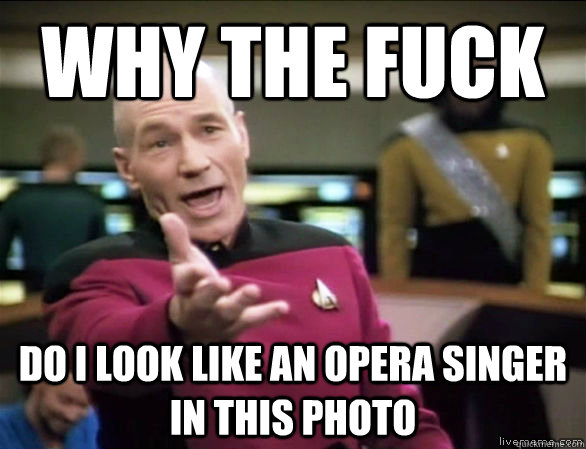 why the fuck do i look like an opera singer in this photo  Annoyed Picard HD