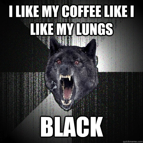I like my coffee like I like my lungs Black  Insanity Wolf