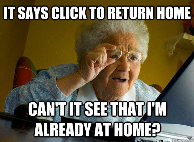 IT SAYS CLICK TO RETURN HOME CAN'T IT SEE THAT I'M ALREADY AT HOME?    Grandma finds the Internet