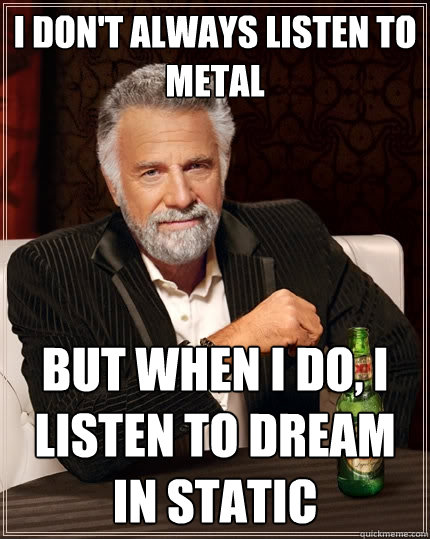 I don't always listen to metal But when I do, I listen to dream in static  The Most Interesting Man In The World