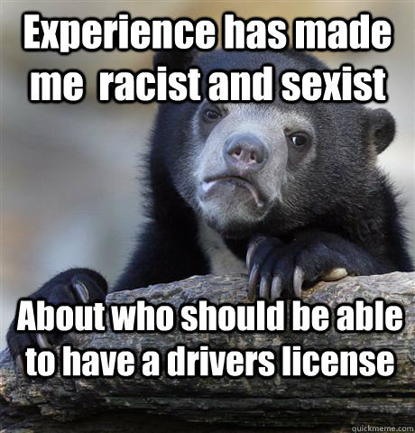 Experience has made me  racist and sexist About who should be able to have a drivers license  Confession Bear
