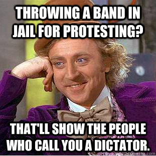 Throwing a band in jail for protesting? That'll show the people who call you a dictator. - Throwing a band in jail for protesting? That'll show the people who call you a dictator.  Condescending Wonka