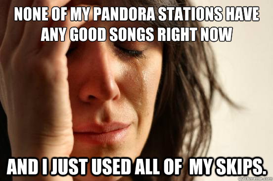 None of my pandora stations have any good songs right now And I just used all of  my skips. - None of my pandora stations have any good songs right now And I just used all of  my skips.  First World Problems