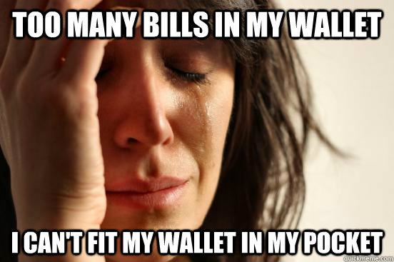 too many bills in my wallet i can't fit my wallet in my pocket  First World Problems