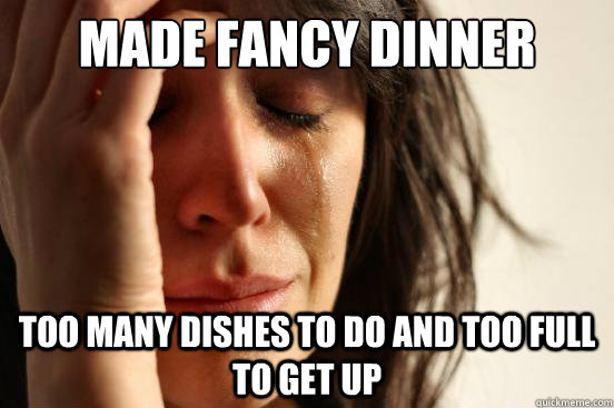 Made fancy dinner Too many dishes to do and too full to get up  First World Problems
