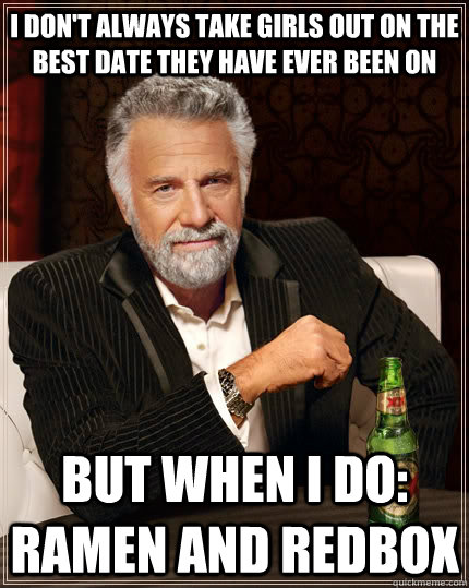 I don't always take girls out on the best date they have ever been on but when I do: RAMen and redbox  The Most Interesting Man In The World