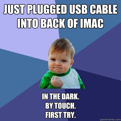 Just plugged USB cable into back of iMac In the dark.
By touch.
First try. - Just plugged USB cable into back of iMac In the dark.
By touch.
First try.  Success Kid
