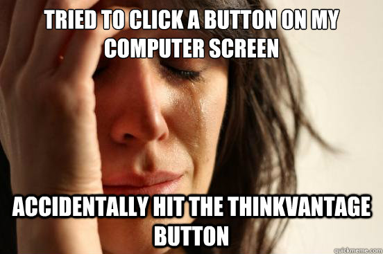 TRIED TO click a button on my computer screen ACCIDENTALLY HIT The thinkVantage button  First World Problems