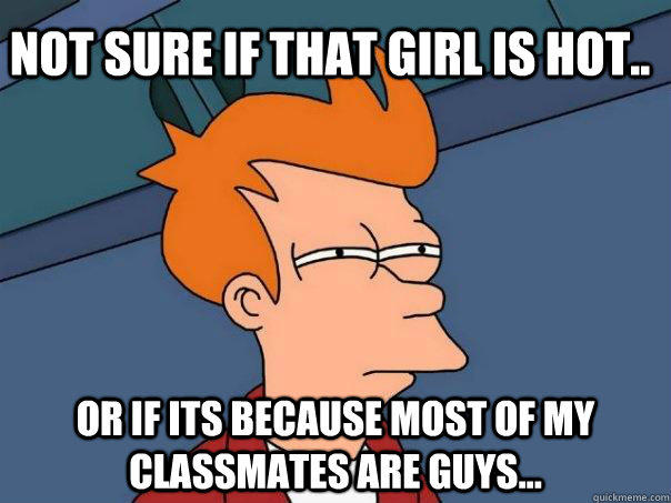Not sure if that girl is hot.. Or if its because most of my classmates are guys... - Not sure if that girl is hot.. Or if its because most of my classmates are guys...  Futurama Fry